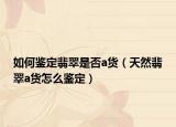 如何鉴定翡翠是否a货（天然翡翠a货怎么鉴定）