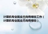 计算机专业就业方向有哪些工作（计算机专业就业方向有哪些）