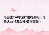 马自达cx4怎么样值得买吗（马自达cx-4怎么样 值得买吗）