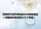 明清时代的科举制度分为哪些级别（明朝的科举制度分几个等级）