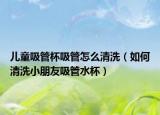 儿童吸管杯吸管怎么清洗（如何清洗小朋友吸管水杯）