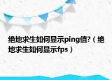 绝地求生如何显示ping值?（绝地求生如何显示fps）