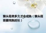猴头菇煮多久才会成熟（猴头菇需要炖熟时长）