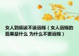 女人到底该不该远嫁（女人远嫁的后果是什么 为什么不要远嫁）