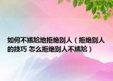 如何不尴尬地拒绝别人（拒绝别人的技巧 怎么拒绝别人不尴尬）