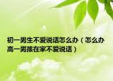初一男生不爱说话怎么办（怎么办高一男孩在家不爱说话）