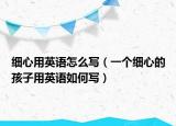 细心用英语怎么写（一个细心的孩子用英语如何写）