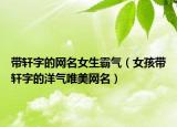 带轩字的网名女生霸气（女孩带轩字的洋气唯美网名）
