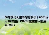 66年属马人的寿命有多长（66年马人寿命如何 1966年出生的人能活多少年）