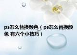 ps怎么替换颜色（ps怎么替换颜色 有六个小技巧）
