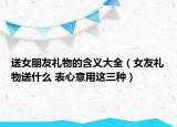 送女朋友礼物的含义大全（女友礼物送什么 表心意用这三种）