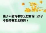 孩子不爱背书怎么教育呢（孩子不爱背书怎么教育）