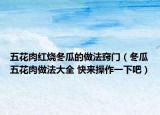五花肉红烧冬瓜的做法窍门（冬瓜五花肉做法大全 快来操作一下吧）
