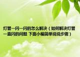 灯管一闪一闪的怎么解决（如何解决灯管一直闪的问题 下面小编简单说说步骤）