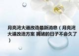 月亮湾大道改造最新消息（月亮湾大道改造方案 拥堵的日子不会久了）