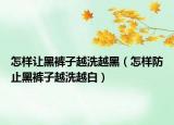 怎样让黑裤子越洗越黑（怎样防止黑裤子越洗越白）