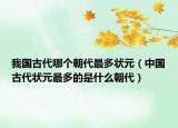 我国古代哪个朝代最多状元（中国古代状元最多的是什么朝代）