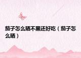 茄子怎么晒不黑还好吃（茄子怎么晒）