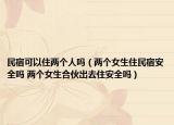 民宿可以住两个人吗（两个女生住民宿安全吗 两个女生合伙出去住安全吗）