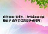 自学excel要多久（办公室excel表格自学 自学的话需要多长时间）