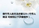 做竹节人的方法步骤123（竹节人做法 可按照以下步骤操作）