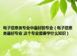 电子信息类专业中最好的专业（电子信息类最好专业 这个专业需要学什么知识）