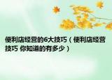 便利店经营的6大技巧（便利店经营技巧 你知道的有多少）