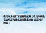 电动车为啥拔了钥匙还能开（电动车钥匙在启动后为什么还能拔出钥匙 生活常识问答）