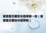 蜜糖是否要放冰箱保鲜一夜（蜜糖是否要放冰箱保鲜）