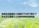 如果在迅雷版权人的要求下文件下载不了怎么办让我用三个步骤来拯救你的电影