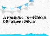 25岁可以拉筋吗（五十岁适合怎样拉筋 过程简单主要看内容）
