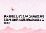 扶贫搬迁后土地怎么办?（扶贫搬迁房可以退吗 还有扶贫搬迁原有土地房屋怎么处置）