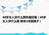 60岁女人穿什么颜色鞋好看（60岁女人穿什么鞋 瞅准3点挑鞋子）