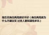 现在买商住两用房好不好（商住两用房为什么不建议买 过来人都知道有多坑）
