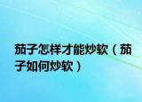茄子怎样才能炒软（茄子如何炒软）