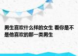 男生喜欢什么样的女生 看你是不是他喜欢的那一类男生