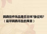 鹦鹉挂件饰品是否吉祥?象征吗?（翡翠鹦鹉吊坠的寓意）