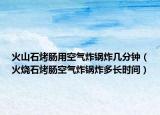 火山石烤肠用空气炸锅炸几分钟（火烧石烤肠空气炸锅炸多长时间）