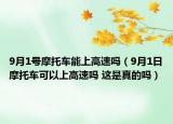 9月1号摩托车能上高速吗（9月1日摩托车可以上高速吗 这是真的吗）