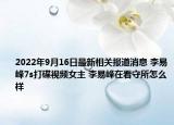 2022年9月16日最新相关报道消息 李易峰7s打碟视频女主 李易峰在看守所怎么样