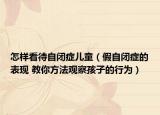 怎样看待自闭症儿童（假自闭症的表现 教你方法观察孩子的行为）