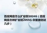 百度网盘怎么扩容到1024G（百度网盘怎样扩容到2055G 你要做到这几步）