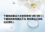 干墨鱼的做法大全家常菜窍门窍门窍门（干墨鱼的家常做法大全 美味做法让你吃完还想吃）