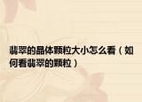 翡翠的晶体颗粒大小怎么看（如何看翡翠的颗粒）