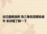 当日最新消息 珠三角包括哪些城市 来详细了解一下