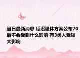 当日最新消息 延迟退休方案公布70后不会受到什么影响 有3类人受较大影响