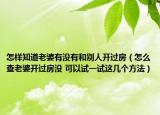 怎样知道老婆有没有和别人开过房（怎么查老婆开过房没 可以试一试这几个方法）