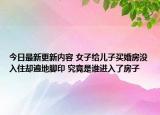 今日最新更新内容 女子给儿子买婚房没入住却遍地脚印 究竟是谁进入了房子