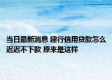 当日最新消息 建行信用贷款怎么迟迟不下款 原来是这样