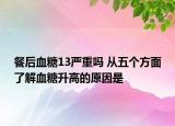 餐后血糖13严重吗 从五个方面了解血糖升高的原因是